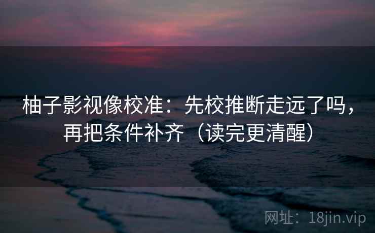 柚子影视像校准：先校推断走远了吗，再把条件补齐（读完更清醒）