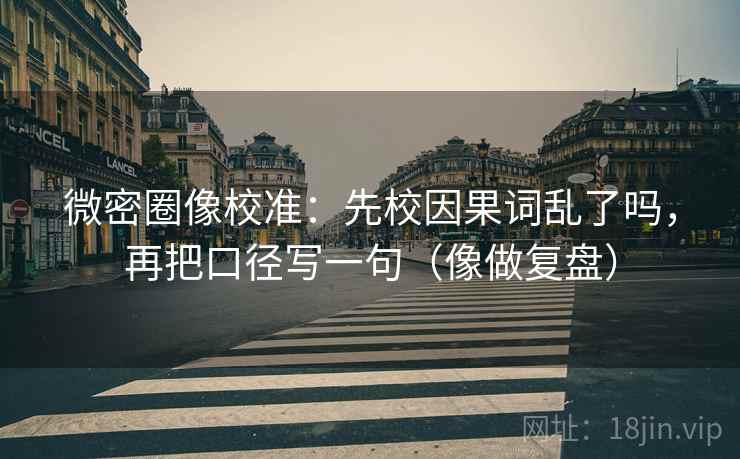 微密圈像校准：先校因果词乱了吗，再把口径写一句（像做复盘）  第2张
