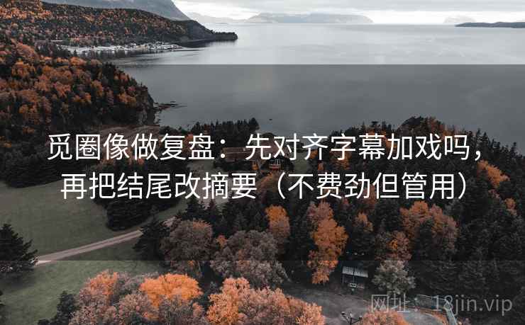 觅圈像做复盘：先对齐字幕加戏吗，再把结尾改摘要（不费劲但管用）  第2张