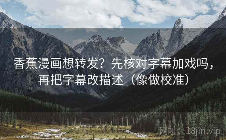 香蕉漫画想转发？先核对字幕加戏吗，再把字幕改描述（像做校准）  第2张