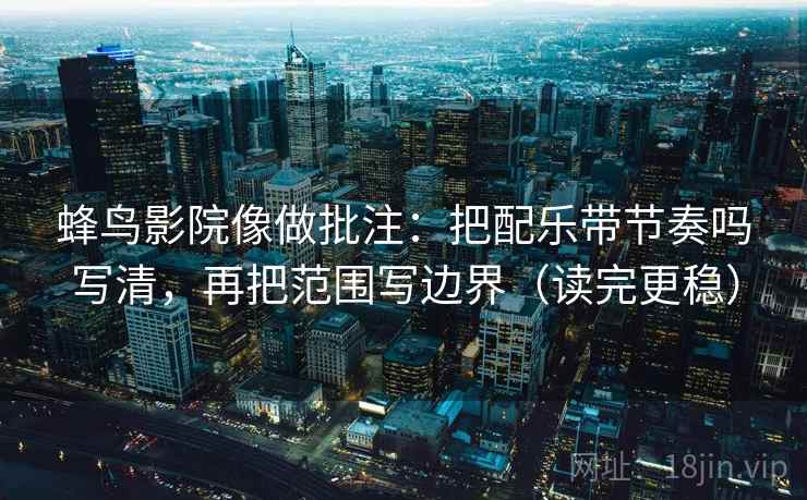 蜂鸟影院像做批注：把配乐带节奏吗写清，再把范围写边界（读完更稳）  第2张