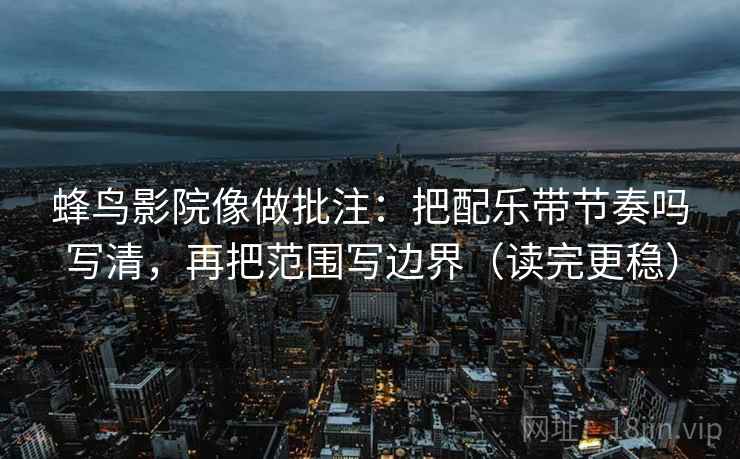 蜂鸟影院像做批注：把配乐带节奏吗写清，再把范围写边界（读完更稳）