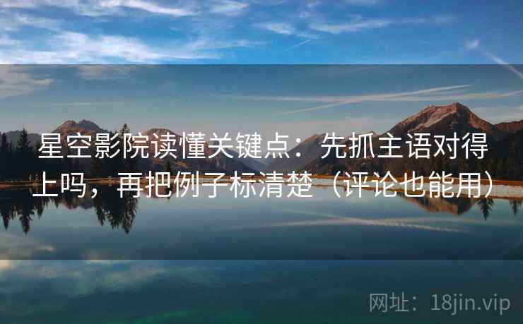 星空影院读懂关键点：先抓主语对得上吗，再把例子标清楚（评论也能用）  第2张
