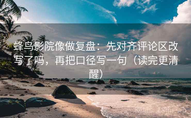 蜂鸟影院像做复盘：先对齐评论区改写了吗，再把口径写一句（读完更清醒）
