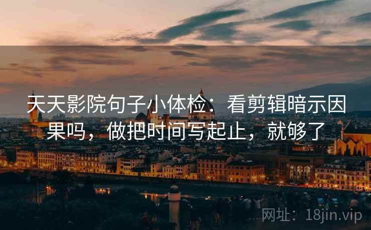 天天影院句子小体检：看剪辑暗示因果吗，做把时间写起止，就够了  第2张