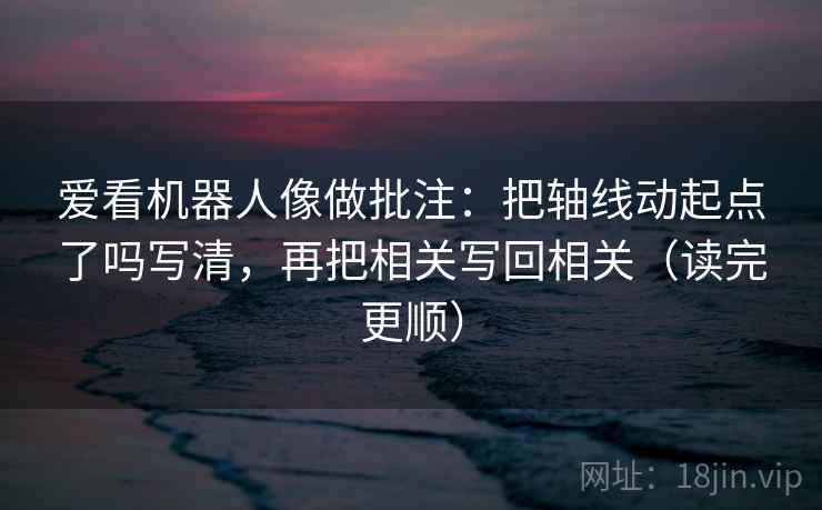 爱看机器人像做批注：把轴线动起点了吗写清，再把相关写回相关（读完更顺）