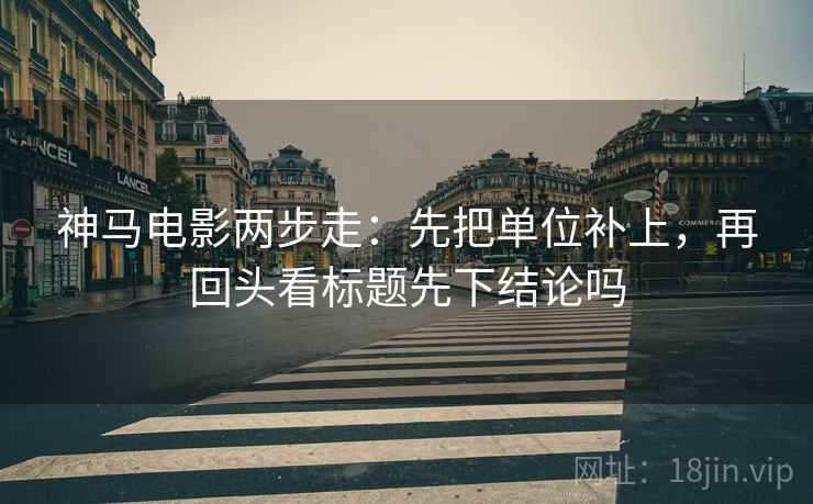 神马电影两步走：先把单位补上，再回头看标题先下结论吗