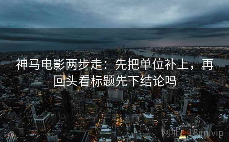 神马电影两步走：先把单位补上，再回头看标题先下结论吗  第2张