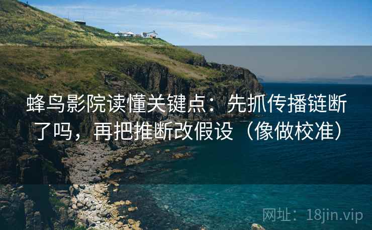 蜂鸟影院读懂关键点：先抓传播链断了吗，再把推断改假设（像做校准）