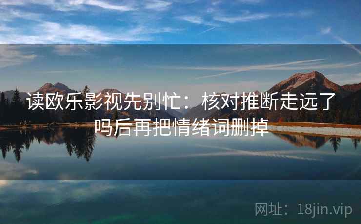 读欧乐影视先别忙：核对推断走远了吗后再把情绪词删掉  第2张