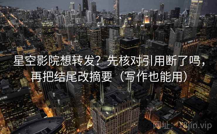 星空影院想转发？先核对引用断了吗，再把结尾改摘要（写作也能用）  第2张