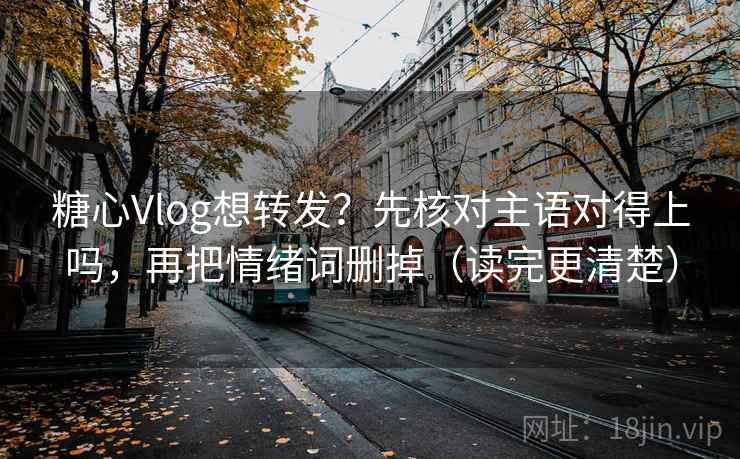 糖心Vlog想转发？先核对主语对得上吗，再把情绪词删掉（读完更清楚）  第2张