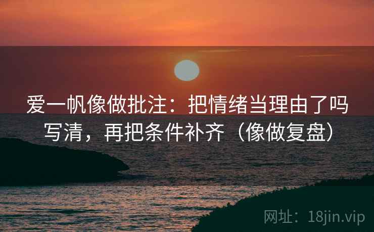 爱一帆像做批注：把情绪当理由了吗写清，再把条件补齐（像做复盘）  第2张