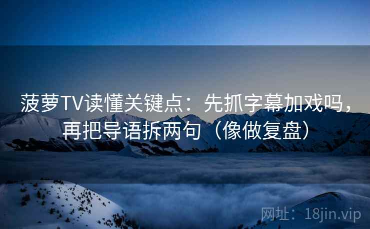 菠萝TV读懂关键点：先抓字幕加戏吗，再把导语拆两句（像做复盘）