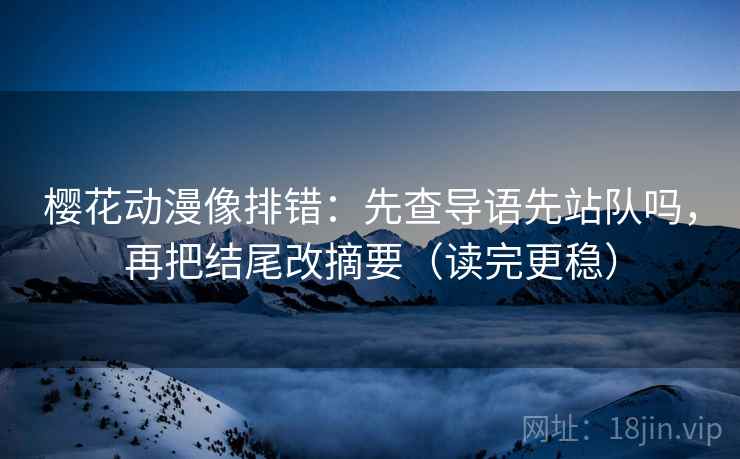 樱花动漫像排错：先查导语先站队吗，再把结尾改摘要（读完更稳）  第2张
