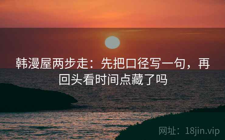 韩漫屋两步走：先把口径写一句，再回头看时间点藏了吗