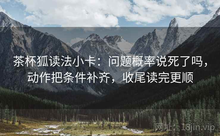 茶杯狐读法小卡：问题概率说死了吗，动作把条件补齐，收尾读完更顺  第2张
