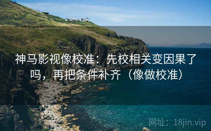 神马影视像校准：先校相关变因果了吗，再把条件补齐（像做校准）  第2张