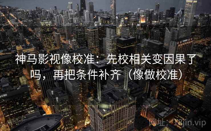 神马影视像校准：先校相关变因果了吗，再把条件补齐（像做校准）