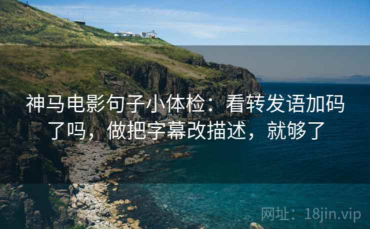 神马电影句子小体检：看转发语加码了吗，做把字幕改描述，就够了  第2张