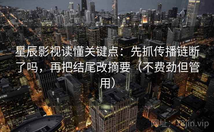 星辰影视读懂关键点：先抓传播链断了吗，再把结尾改摘要（不费劲但管用）