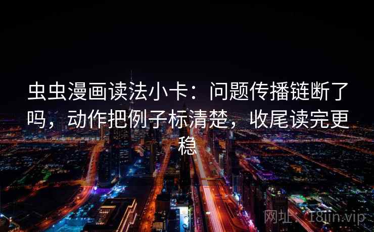 虫虫漫画读法小卡：问题传播链断了吗，动作把例子标清楚，收尾读完更稳  第2张
