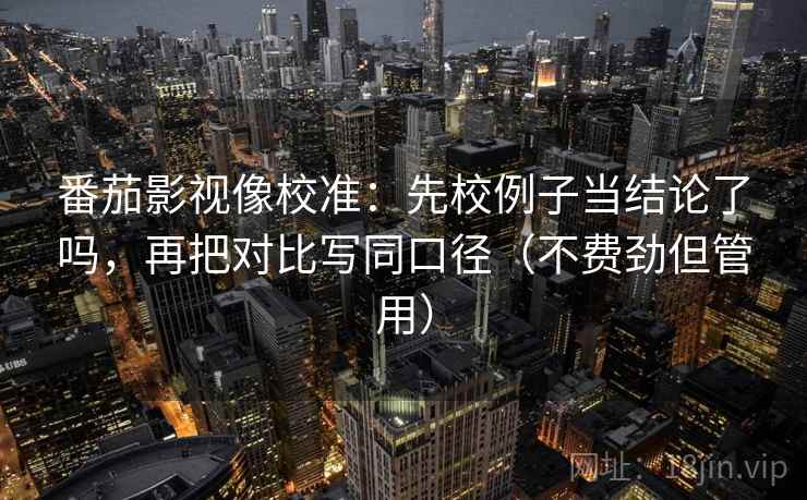 番茄影视像校准：先校例子当结论了吗，再把对比写同口径（不费劲但管用）