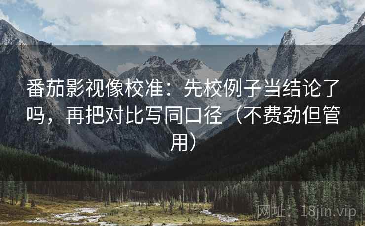 番茄影视像校准：先校例子当结论了吗，再把对比写同口径（不费劲但管用）  第2张