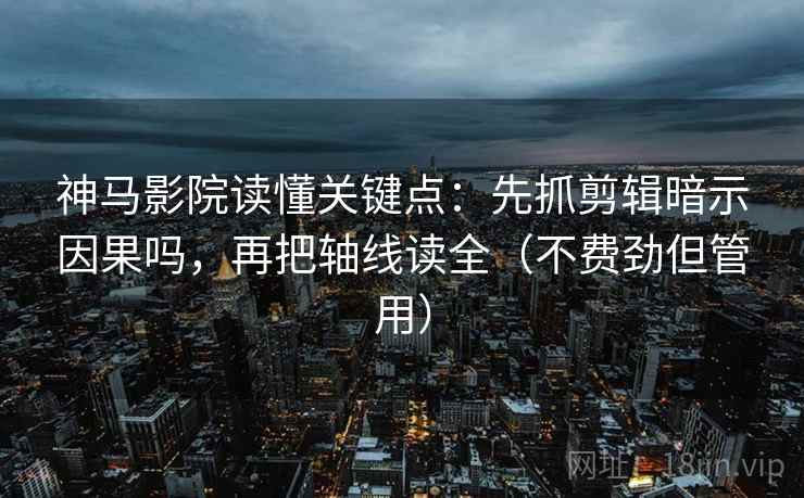 神马影院读懂关键点：先抓剪辑暗示因果吗，再把轴线读全（不费劲但管用）  第2张