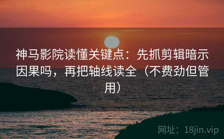 神马影院读懂关键点：先抓剪辑暗示因果吗，再把轴线读全（不费劲但管用）