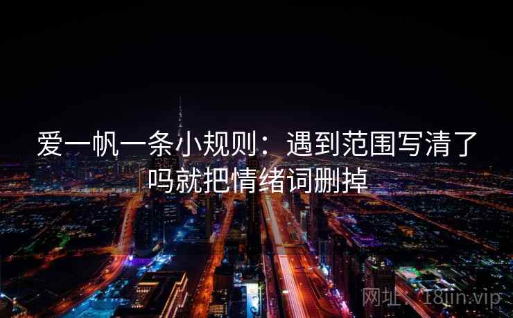爱一帆一条小规则：遇到范围写清了吗就把情绪词删掉  第2张