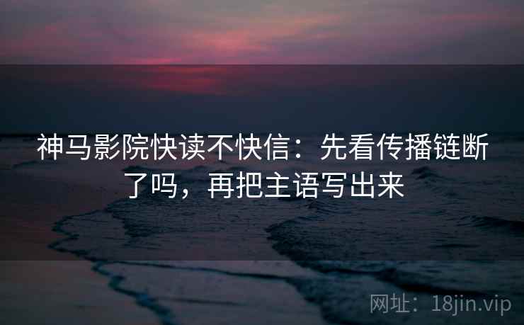神马影院快读不快信：先看传播链断了吗，再把主语写出来  第2张
