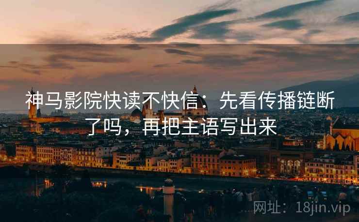 神马影院快读不快信：先看传播链断了吗，再把主语写出来
