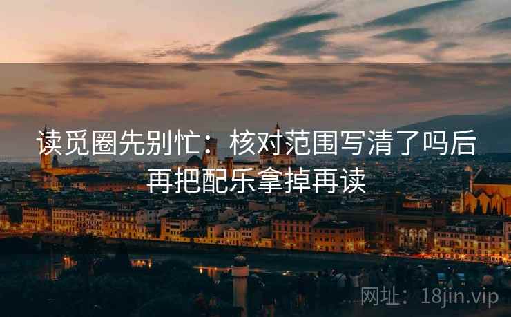 读觅圈先别忙：核对范围写清了吗后再把配乐拿掉再读  第2张