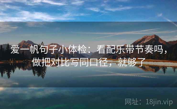 爱一帆句子小体检：看配乐带节奏吗，做把对比写同口径，就够了