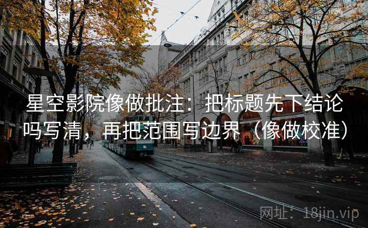 星空影院像做批注：把标题先下结论吗写清，再把范围写边界（像做校准）  第2张