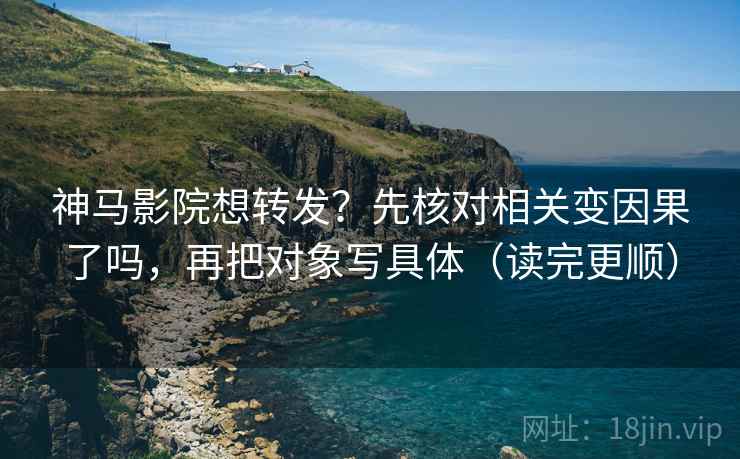 神马影院想转发？先核对相关变因果了吗，再把对象写具体（读完更顺）