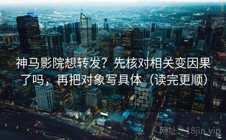 神马影院想转发？先核对相关变因果了吗，再把对象写具体（读完更顺）  第2张