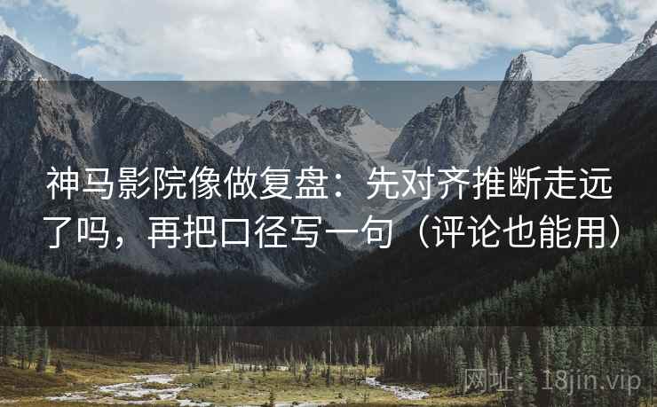 神马影院像做复盘：先对齐推断走远了吗，再把口径写一句（评论也能用）