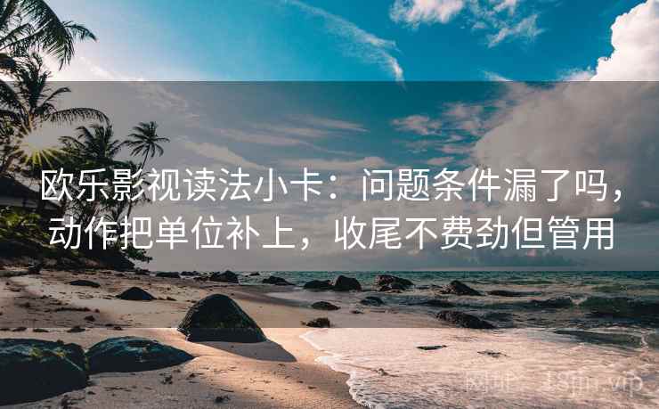 欧乐影视读法小卡：问题条件漏了吗，动作把单位补上，收尾不费劲但管用