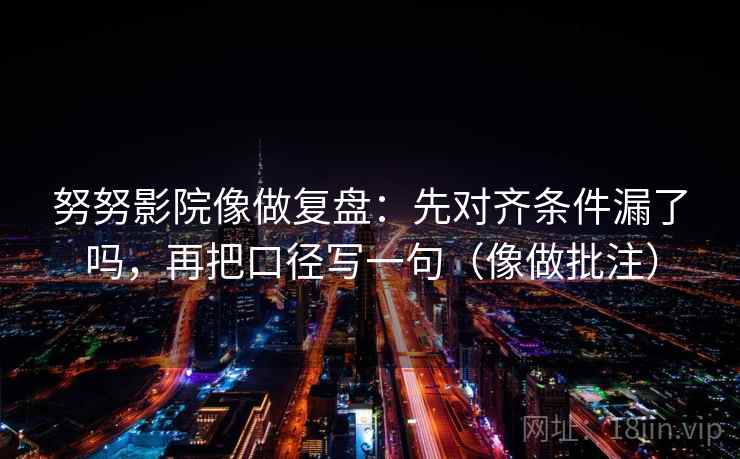 努努影院像做复盘：先对齐条件漏了吗，再把口径写一句（像做批注）
