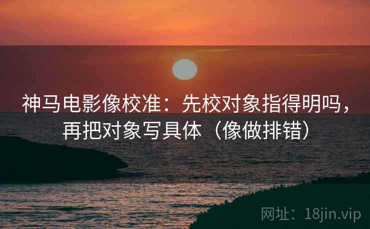神马电影像校准：先校对象指得明吗，再把对象写具体（像做排错）