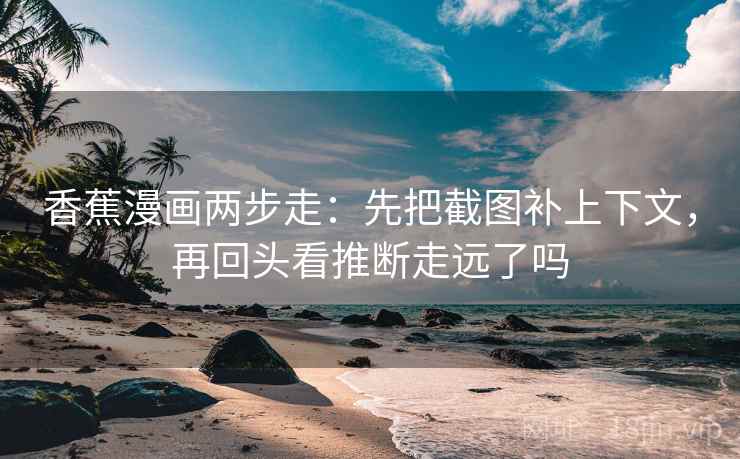 香蕉漫画两步走：先把截图补上下文，再回头看推断走远了吗  第2张