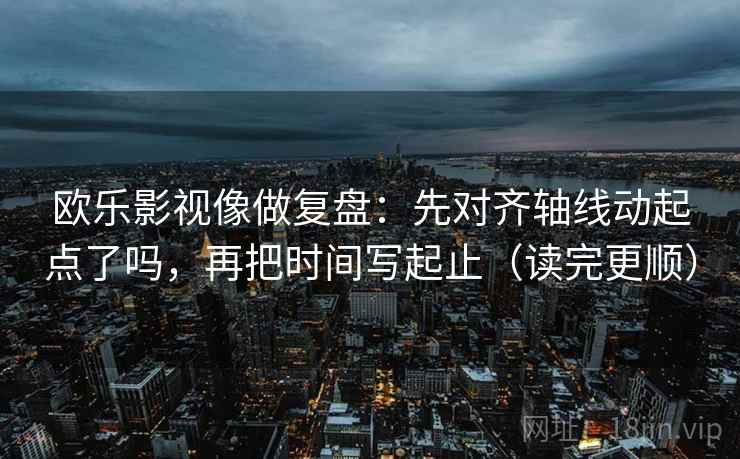 欧乐影视像做复盘：先对齐轴线动起点了吗，再把时间写起止（读完更顺）