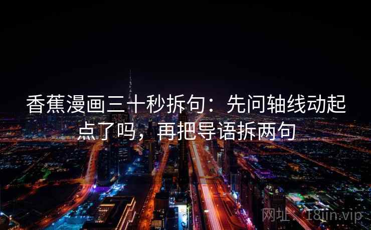 香蕉漫画三十秒拆句：先问轴线动起点了吗，再把导语拆两句  第2张
