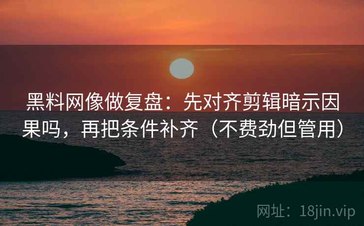 黑料网像做复盘：先对齐剪辑暗示因果吗，再把条件补齐（不费劲但管用）