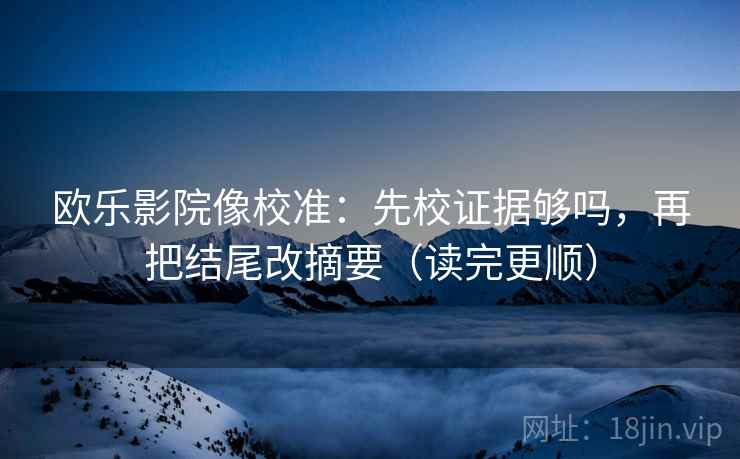 欧乐影院像校准：先校证据够吗，再把结尾改摘要（读完更顺）