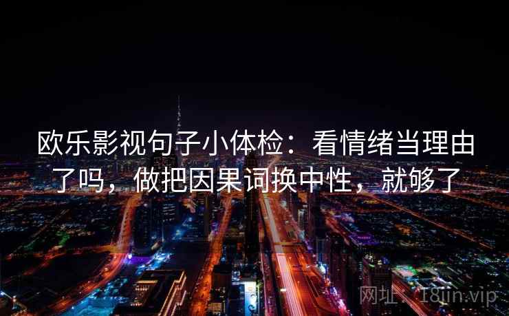 欧乐影视句子小体检：看情绪当理由了吗，做把因果词换中性，就够了