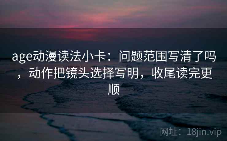 age动漫读法小卡：问题范围写清了吗，动作把镜头选择写明，收尾读完更顺  第2张