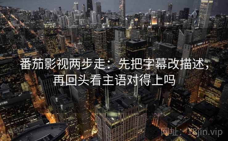 番茄影视两步走：先把字幕改描述，再回头看主语对得上吗